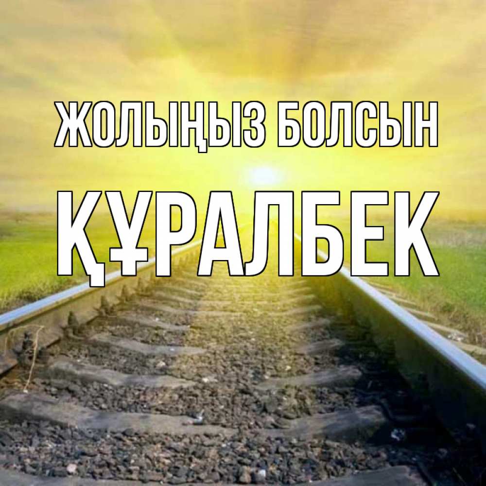 Күн сайын ашық хат с именем, ҚҰРАЛБЕК Жолыңыз болсын красивая железная дорога Онлайн тегін жүктеп алу тілектері бар керемет карта 