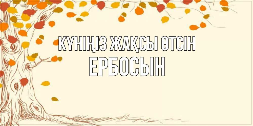 Күн сайын ашық хат с именем, Ербосын Күніңіз жақсы өтсін осенний листопад Онлайн тегін жүктеп алу тілектері бар керемет карта 