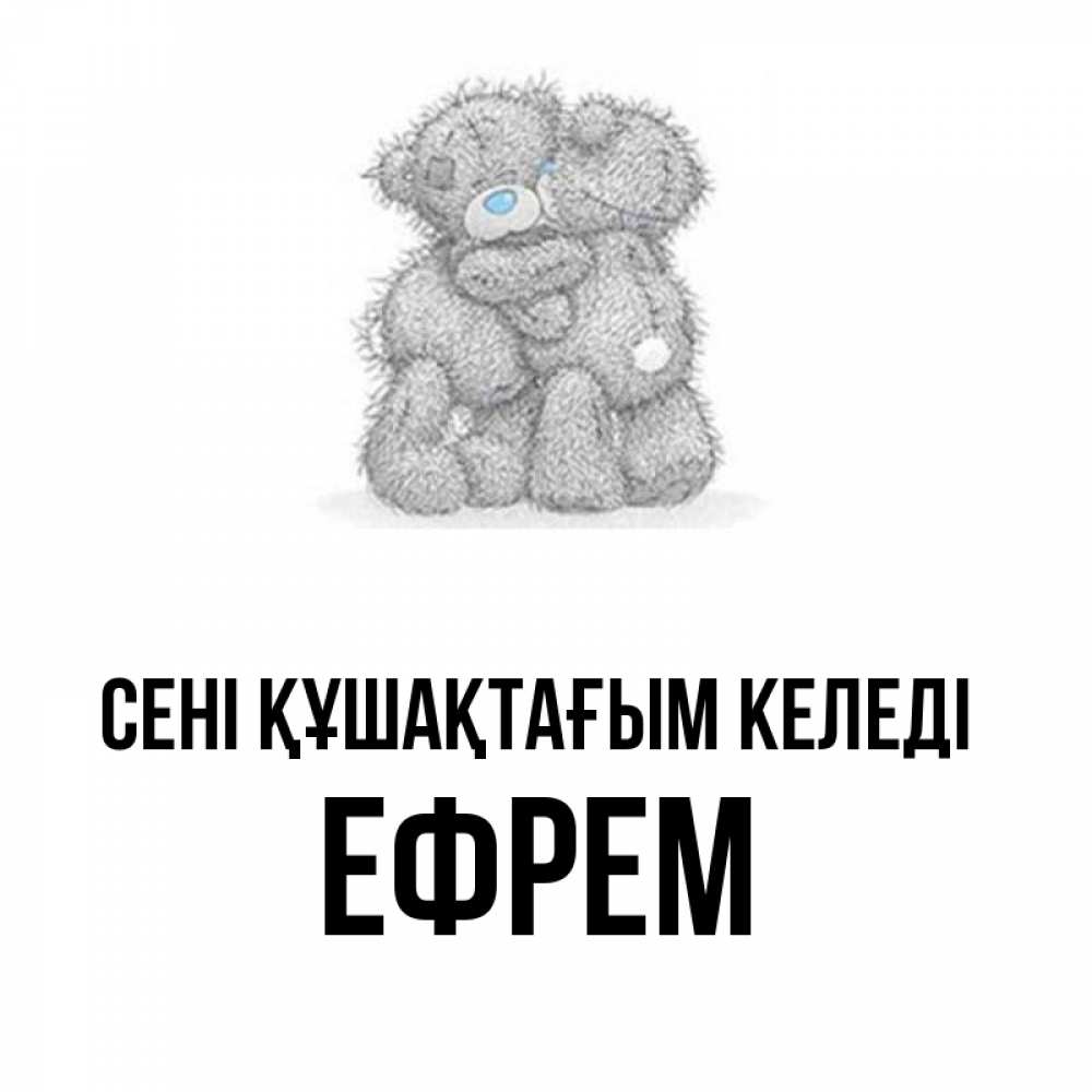 Күн сайын ашық хат с именем, Ефрем сені құшақтағым келеді два теддика Онлайн тегін жүктеп алу тілектері бар керемет карта 