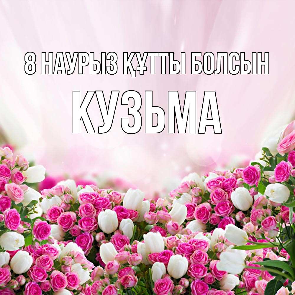 Күн сайын ашық хат с именем, Кузьма 8 наурыз құтты болсын под снегом Онлайн тегін жүктеп алу тілектері бар керемет карта 