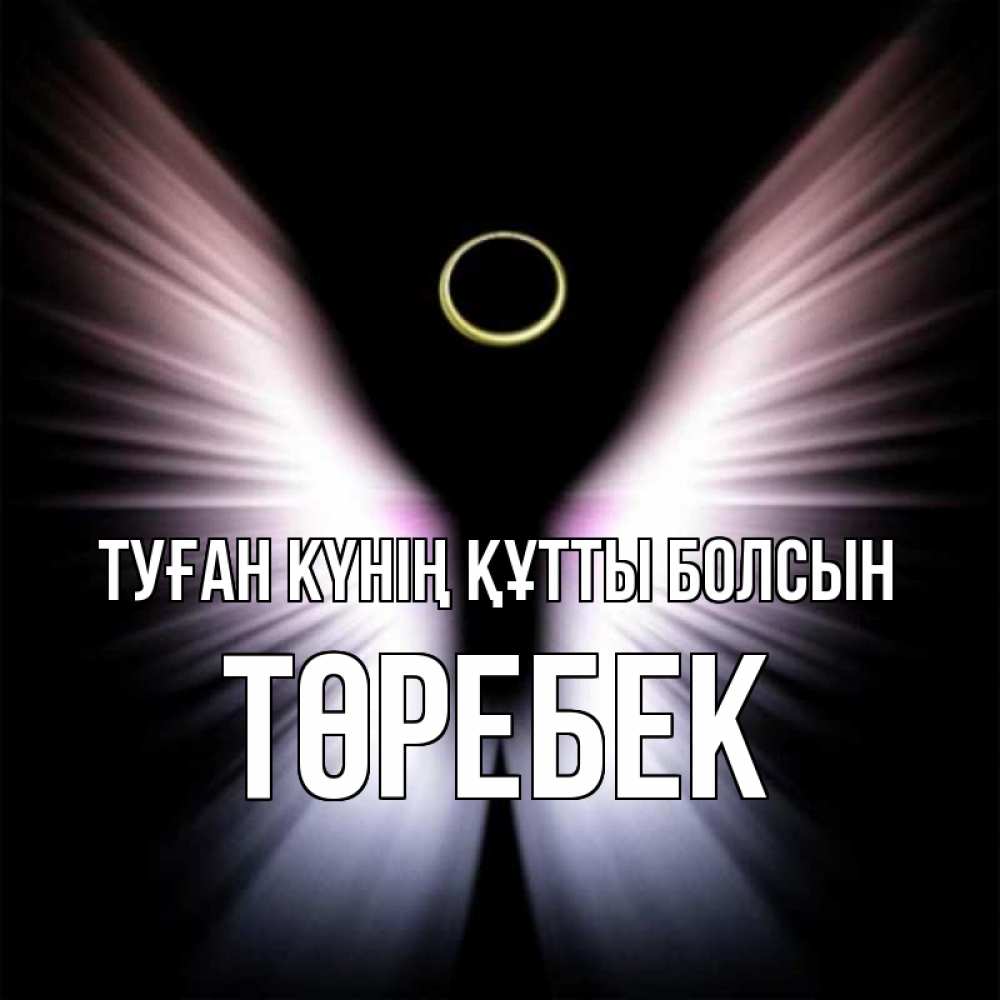 Күн сайын ашық хат с именем, ТӨРЕБЕК Туған күнің құтты болсын ангел из света Онлайн тегін жүктеп алу тілектері бар керемет карта 