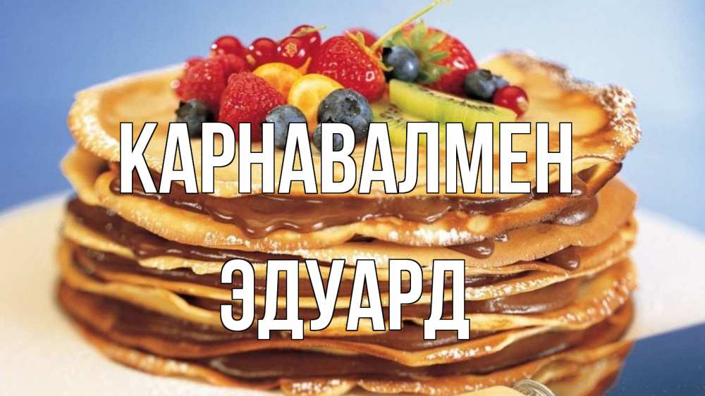 Күн сайын ашық хат с именем, Эдуард Карнавалмен торт, блины, ягоды Онлайн тегін жүктеп алу тілектері бар керемет карта 