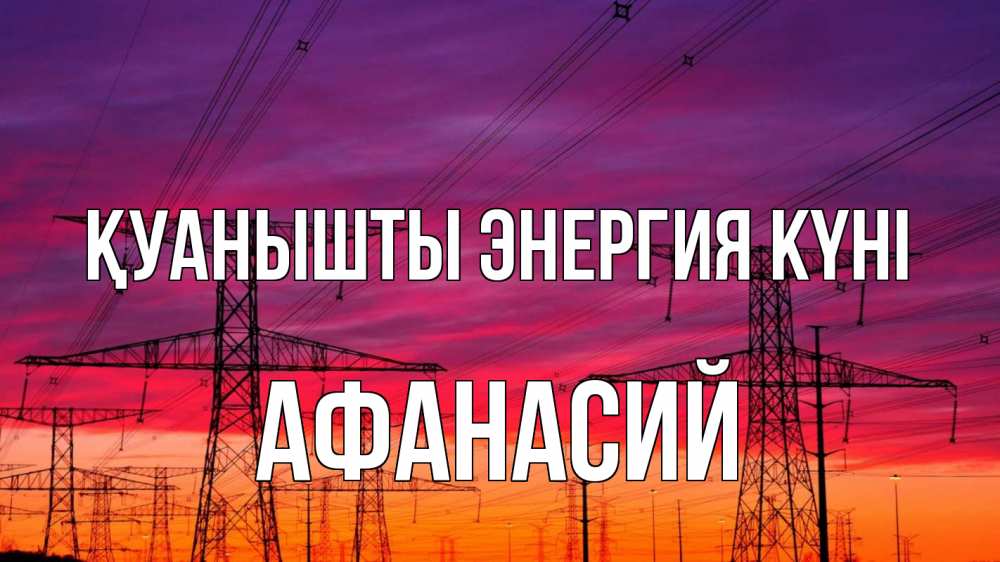 Күн сайын ашық хат с именем, Афанасий Қуанышты энергия күні энергия электричество закат Онлайн тегін жүктеп алу тілектері бар керемет карта 