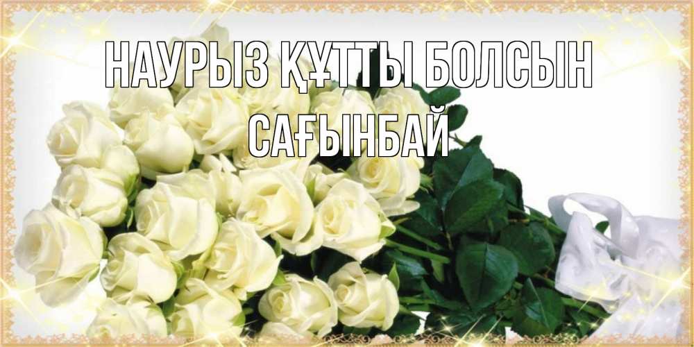 Күн сайын ашық хат с именем, Сағынбай Наурыз құтты болсын букет с розами желтокремового цвета для любимой на международный женский день Онлайн тегін жүктеп алу тілектері бар керемет карта 