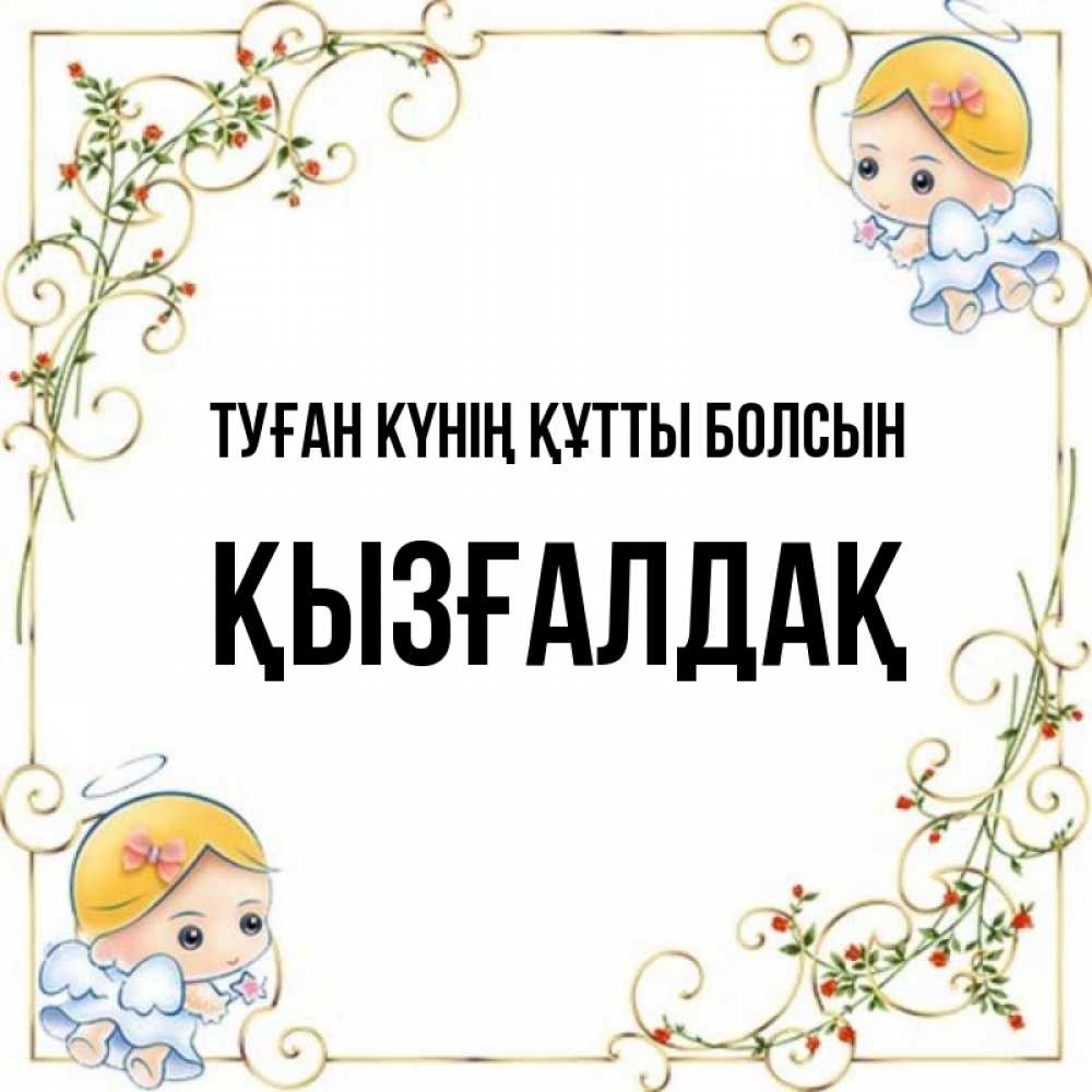 Күн сайын ашық хат с именем, ҚЫЗҒАЛДАҚ Туған күнің құтты болсын девочки ангелы Онлайн тегін жүктеп алу тілектері бар керемет карта 