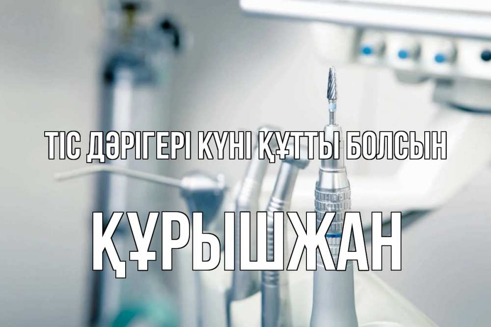 Күн сайын ашық хат с именем, ҚҰРЫШЖАН Тіс дәрігері күні құтты болсын с днем стоматолога  1 Онлайн тегін жүктеп алу тілектері бар керемет карта 