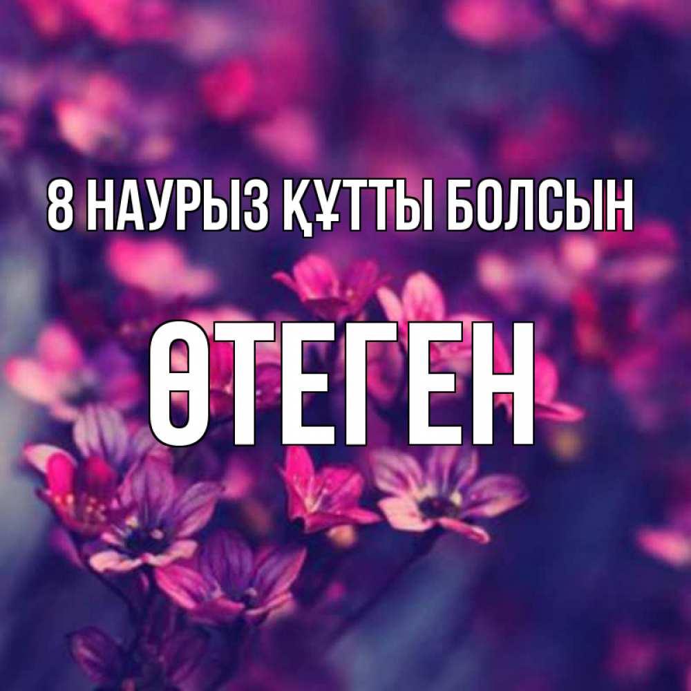 Күн сайын ашық хат с именем, ӨТЕГЕН 8 наурыз құтты болсын небольшие цветы 1 Онлайн тегін жүктеп алу тілектері бар керемет карта 