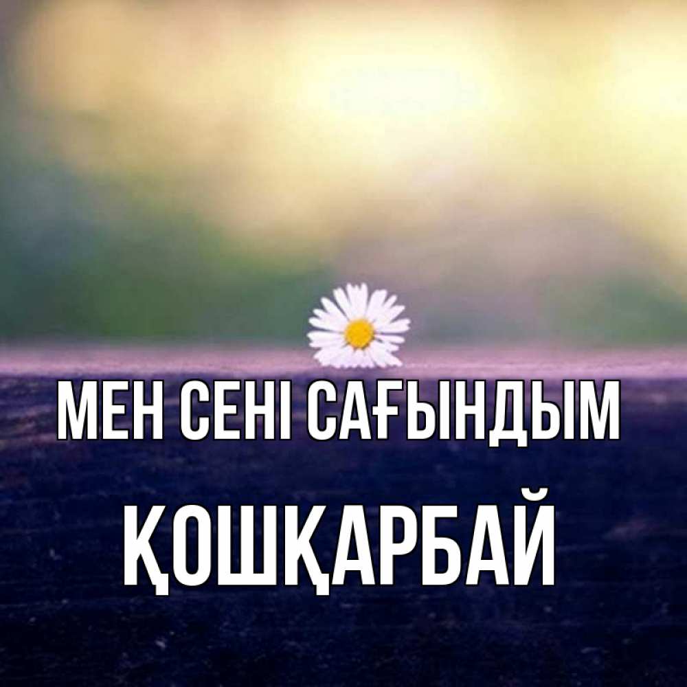 Күн сайын ашық хат с именем, ҚОШҚАРБАЙ Мен сені сағындым приходи в гости Онлайн тегін жүктеп алу тілектері бар керемет карта 