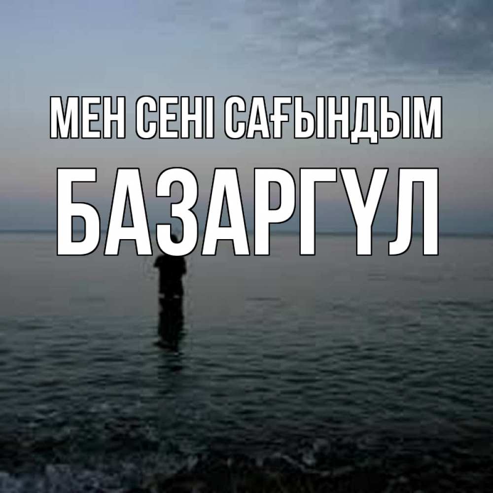 Күн сайын ашық хат с именем, БАЗАРГҮЛ Мен сені сағындым скука Онлайн тегін жүктеп алу тілектері бар керемет карта 