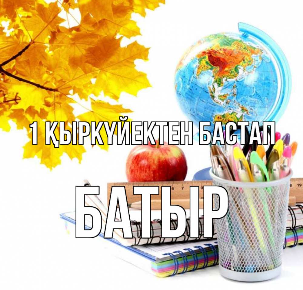 Күн сайын ашық хат с именем, Батыр 1 қыркүйектен бастап глобус и канцелярские товары Онлайн тегін жүктеп алу тілектері бар керемет карта 