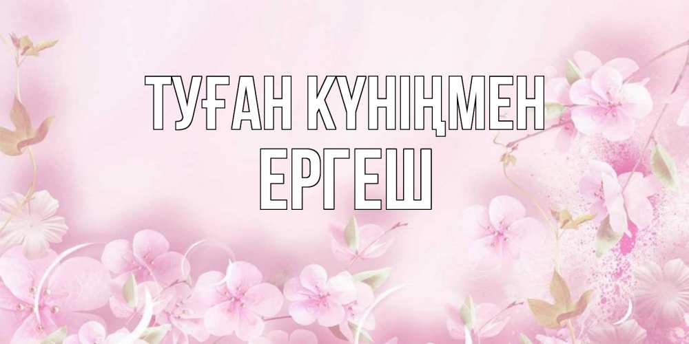 Күн сайын ашық хат с именем, Ергеш Туған күніңмен нежные цветы Онлайн тегін жүктеп алу тілектері бар керемет карта 