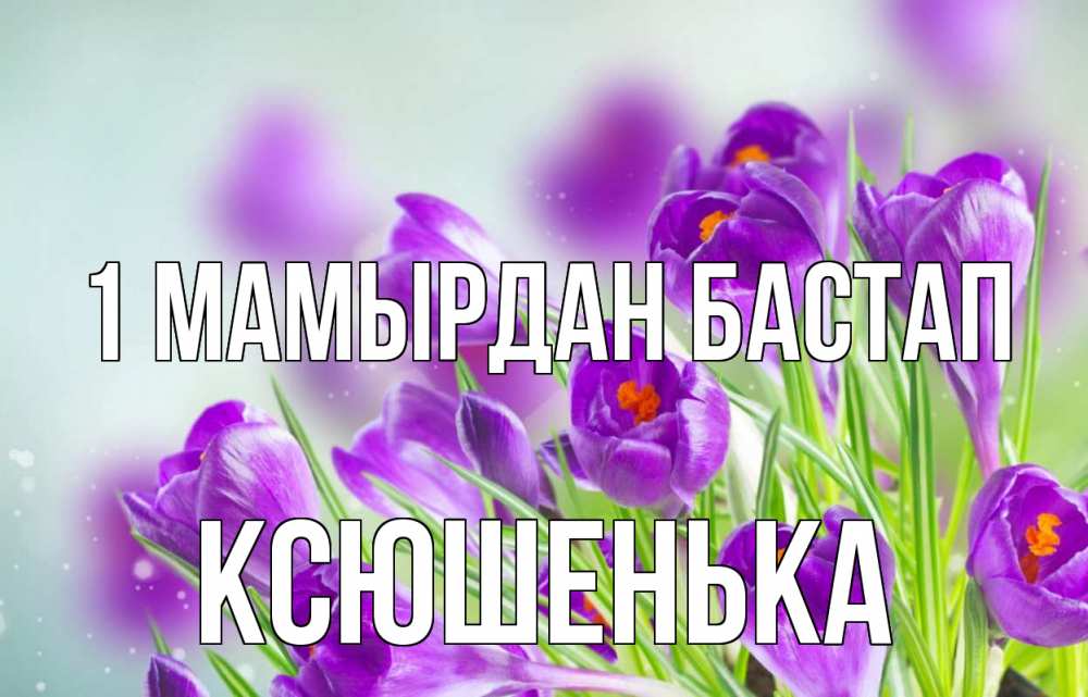 Күн сайын ашық хат с именем, Ксюшенька 1 мамырдан бастап 1 мая Онлайн тегін жүктеп алу тілектері бар керемет карта 