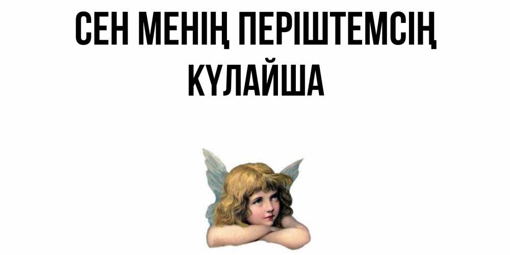 Күн сайын ашық хат с именем, КҮЛАЙША Сен менің періштемсің ангел Онлайн тегін жүктеп алу тілектері бар керемет карта 