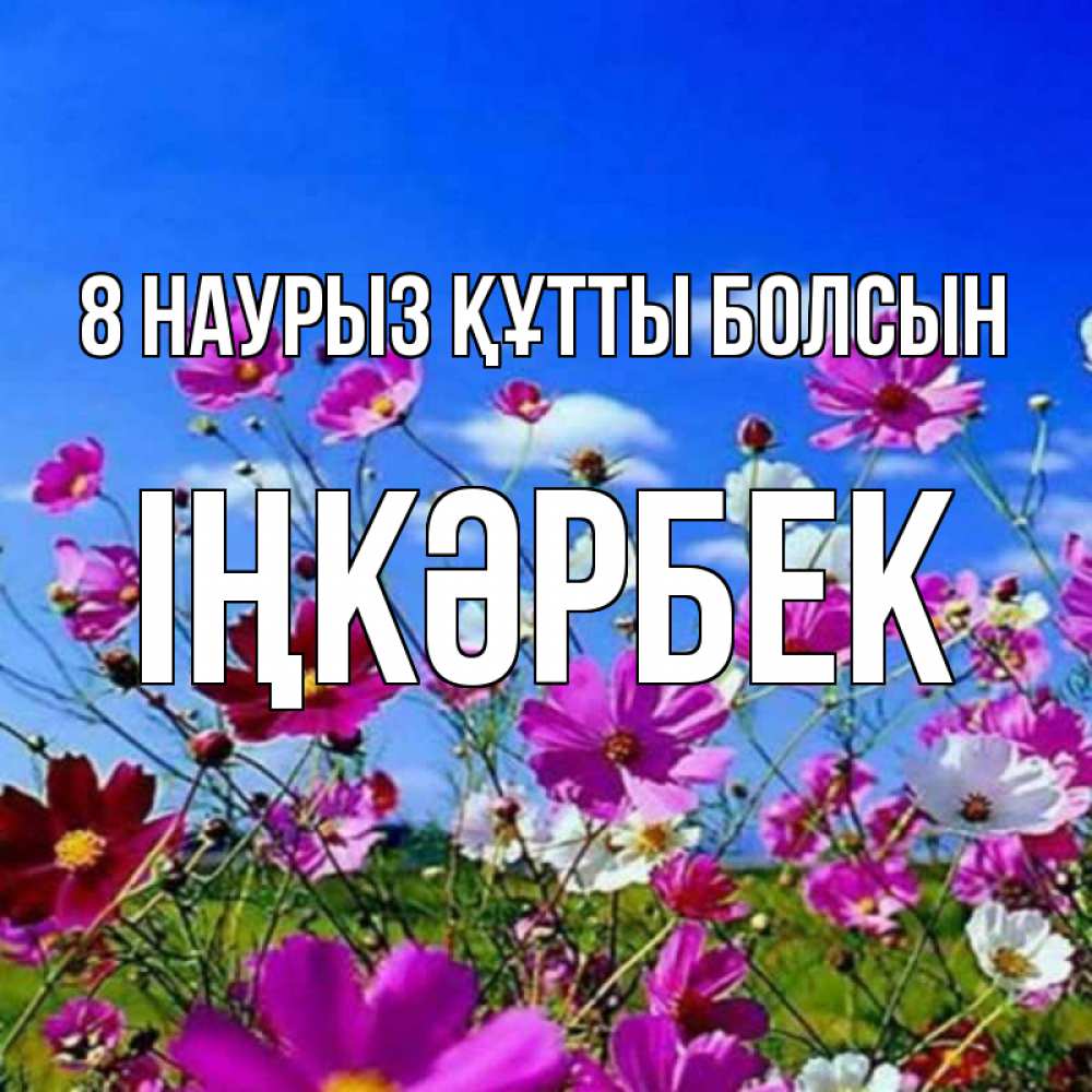 Күн сайын ашық хат с именем, ІҢКӘРБЕК 8 наурыз құтты болсын цветы Онлайн тегін жүктеп алу тілектері бар керемет карта 