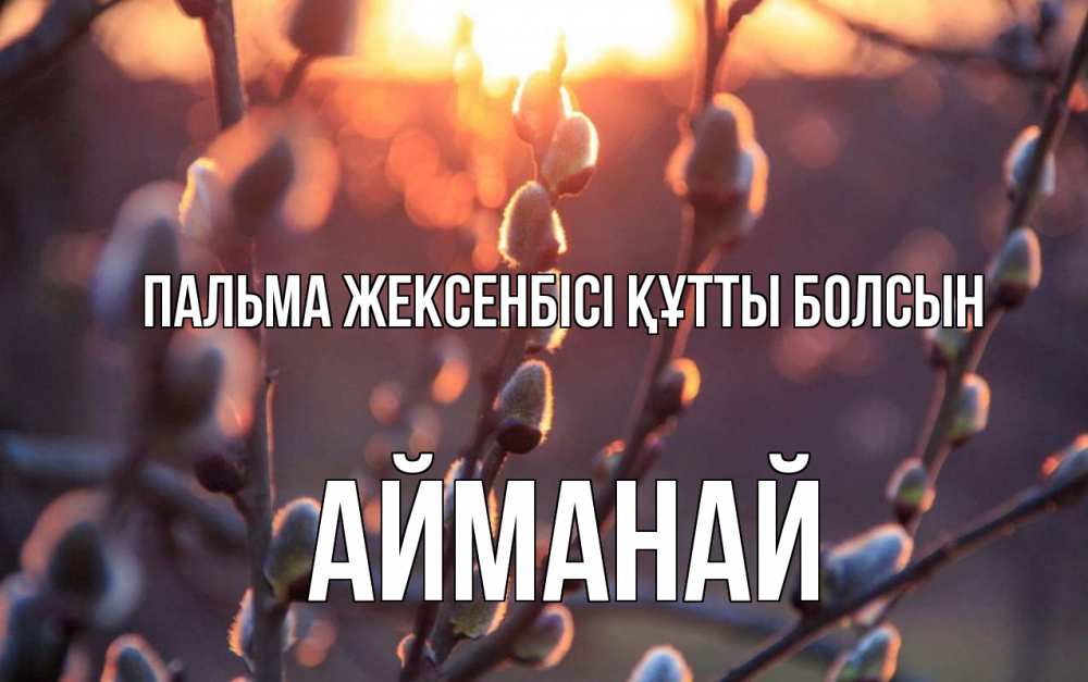 Күн сайын ашық хат с именем, Айманай Пальма жексенбісі құтты болсын верба Онлайн тегін жүктеп алу тілектері бар керемет карта 