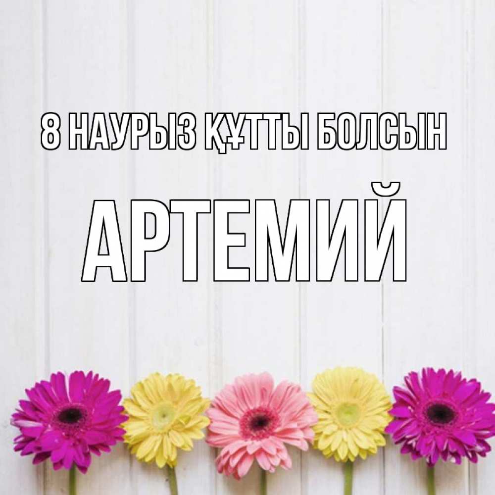 Күн сайын ашық хат с именем, Артемий 8 наурыз құтты болсын женщинам 1 Онлайн тегін жүктеп алу тілектері бар керемет карта 
