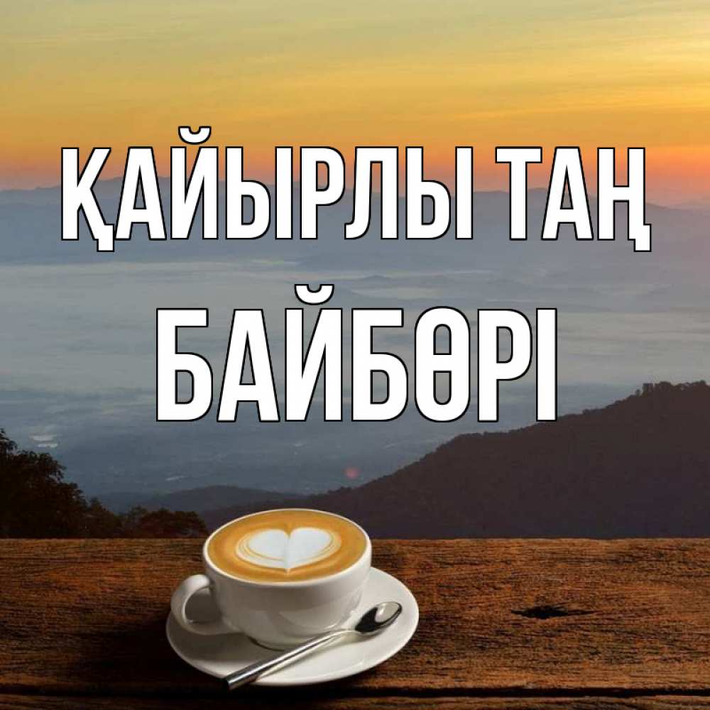 Күн сайын ашық хат с именем, Байбөрі Қайырлы таң кофе на высоте Онлайн тегін жүктеп алу тілектері бар керемет карта 
