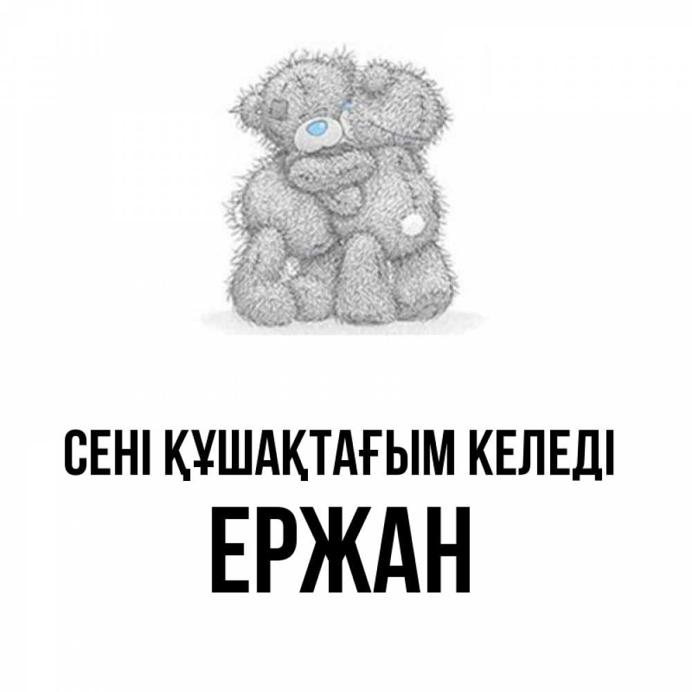 Күн сайын ашық хат с именем, Ержан сені құшақтағым келеді два теддика Онлайн тегін жүктеп алу тілектері бар керемет карта 
