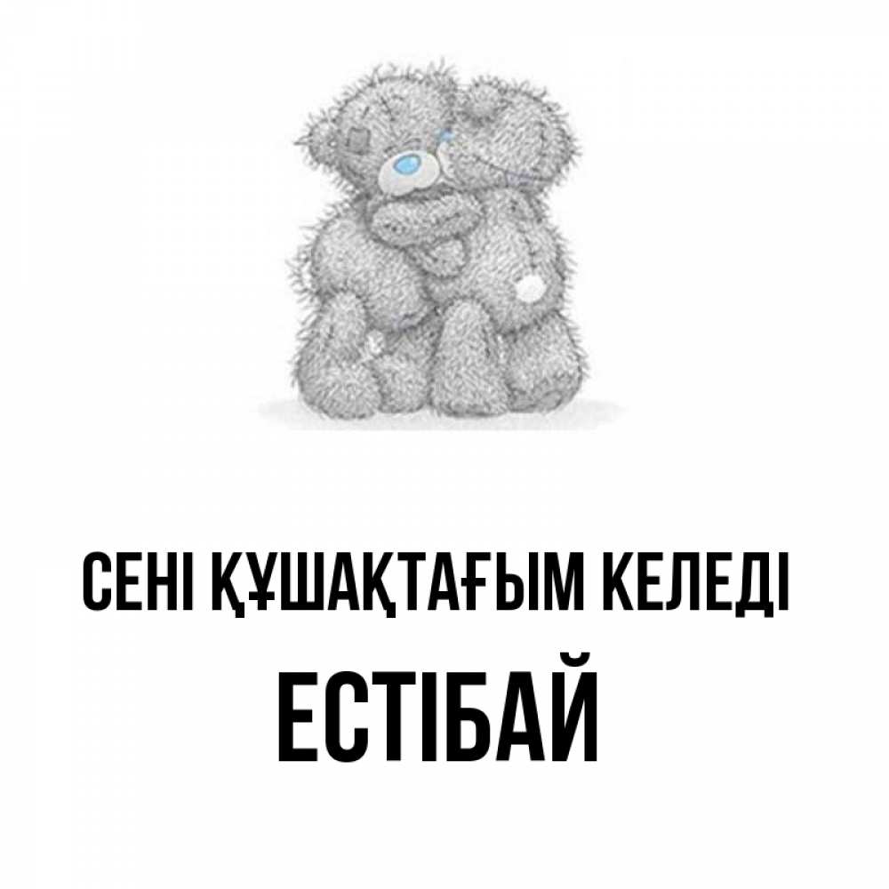 Күн сайын ашық хат с именем, Естібай сені құшақтағым келеді два теддика Онлайн тегін жүктеп алу тілектері бар керемет карта 