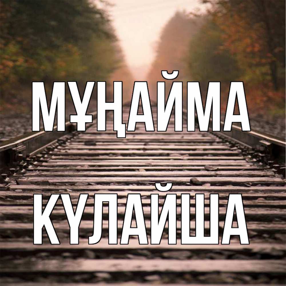 Күн сайын ашық хат с именем, КҮЛАЙША Мұңайма лес и железная дорога Онлайн тегін жүктеп алу тілектері бар керемет карта 