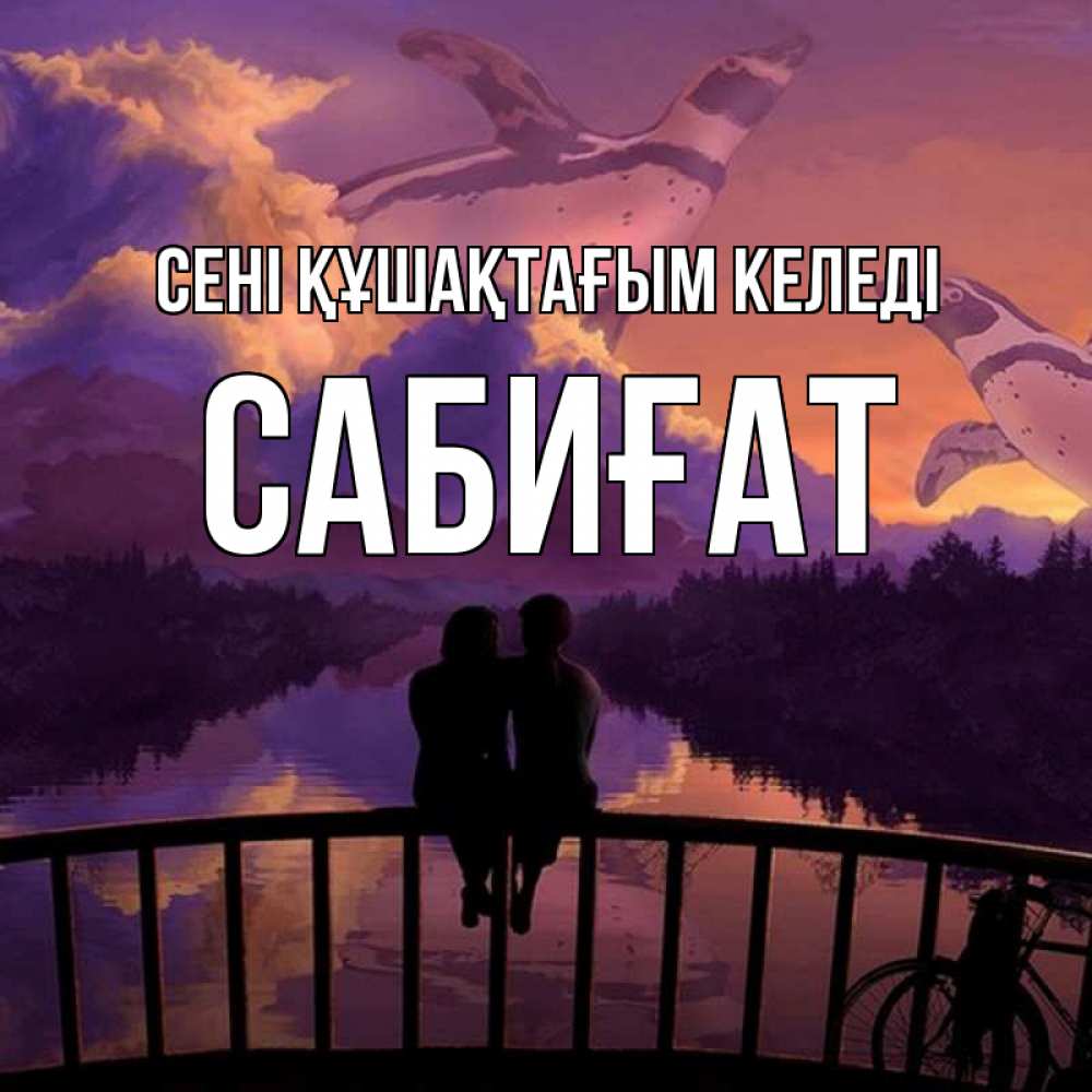 Күн сайын ашық хат с именем, САБИҒАТ сені құшақтағым келеді парочка сидит на мосте или на набережной Онлайн тегін жүктеп алу тілектері бар керемет карта 