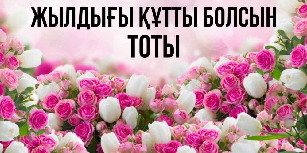 Күн сайын ашық хат с именем, ТОТЫ Жылдығы құтты болсын открытка с разными розами Онлайн тегін жүктеп алу тілектері бар керемет карта 