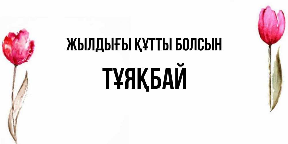Күн сайын ашық хат с именем, ТҰЯҚБАЙ Жылдығы құтты болсын открытки акварелью с цветами Онлайн тегін жүктеп алу тілектері бар керемет карта 