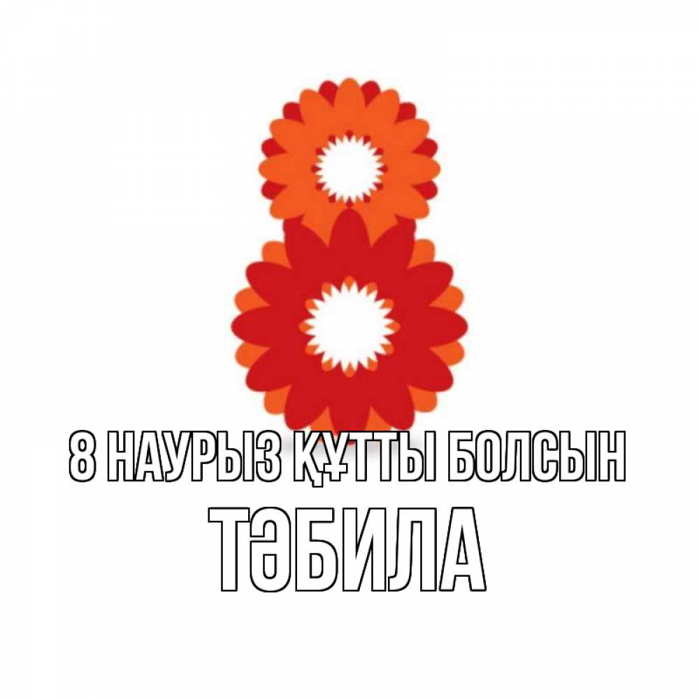 Күн сайын ашық хат с именем, ТӘБИЛА 8 наурыз құтты болсын восьмерка из лепестков Онлайн тегін жүктеп алу тілектері бар керемет карта 