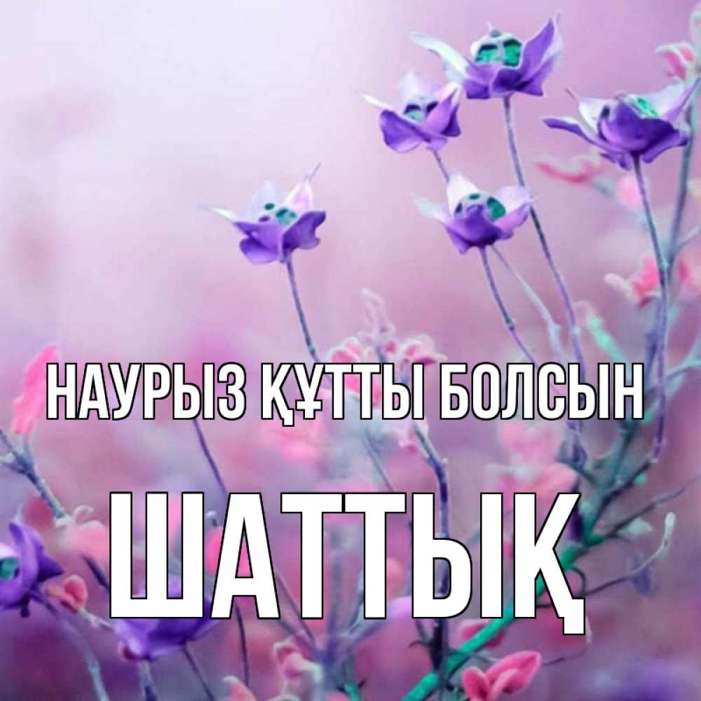 Күн сайын ашық хат с именем, ШАТТЫҚ Наурыз құтты болсын наурыз  2 Онлайн тегін жүктеп алу тілектері бар керемет карта 