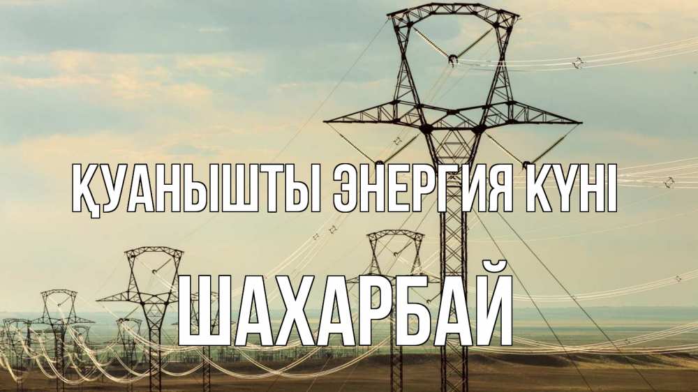Күн сайын ашық хат с именем, ШАХАРБАЙ Қуанышты энергия күні провода небо Онлайн тегін жүктеп алу тілектері бар керемет карта 