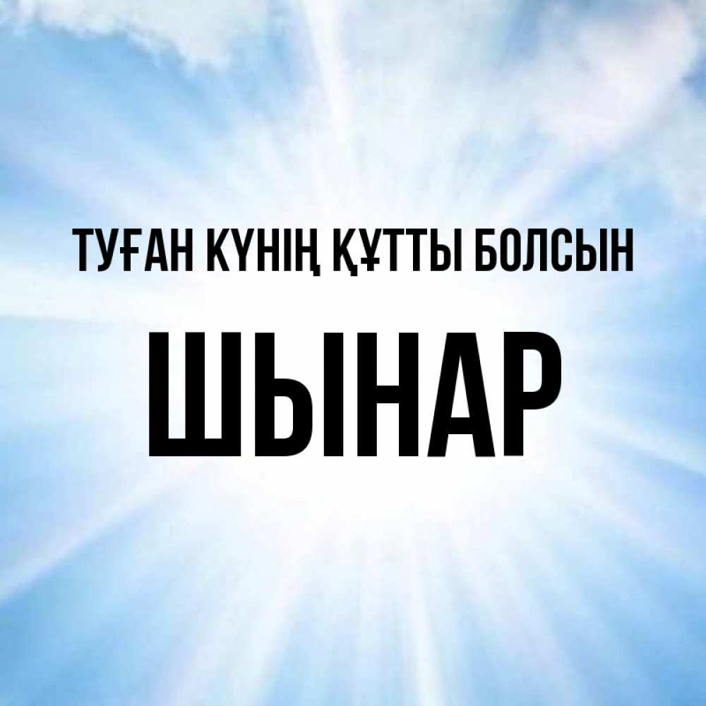 Күн сайын ашық хат с именем, ШЫНАР Туған күнің құтты болсын свет небесный Онлайн тегін жүктеп алу тілектері бар керемет карта 
