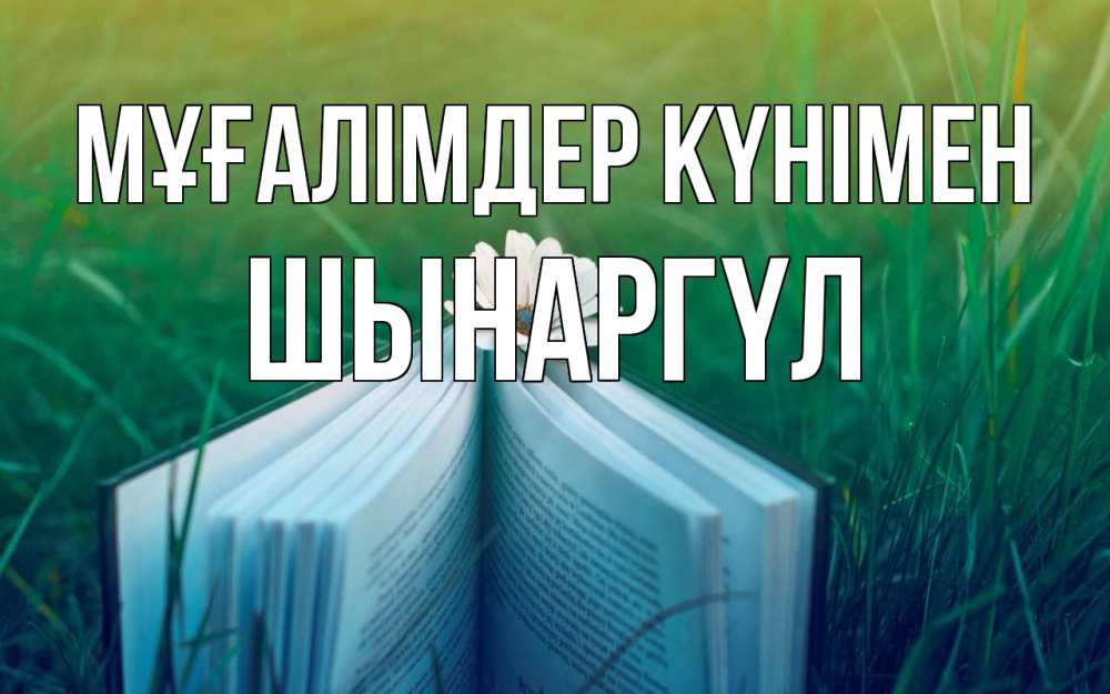 Күн сайын ашық хат с именем, ШЫНАРГҮЛ Мұғалімдер күнімен с днем учителя Онлайн тегін жүктеп алу тілектері бар керемет карта 