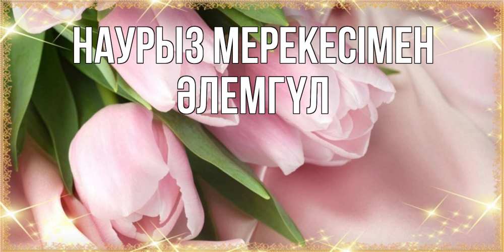Күн сайын ашық хат с именем, ӘЛЕМГҮЛ Наурыз мерекесімен поздравления на праздник весны наурыз Онлайн тегін жүктеп алу тілектері бар керемет карта 