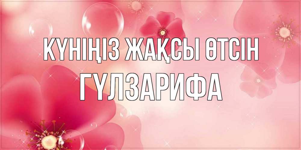 Күн сайын ашық хат с именем, ГҮЛЗАРИФА Күніңіз жақсы өтсін красивая открытка с цветами Онлайн тегін жүктеп алу тілектері бар керемет карта 