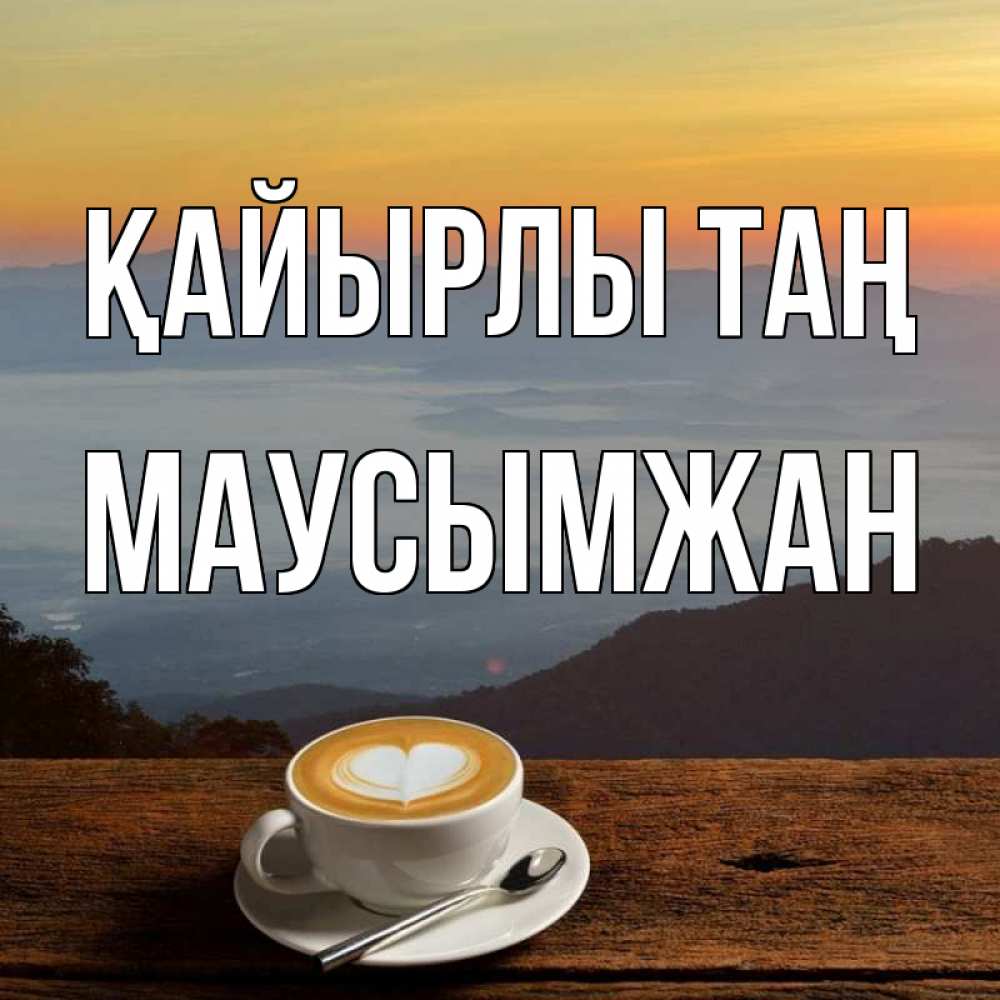 Күн сайын ашық хат с именем, МАУСЫМЖАН Қайырлы таң кофе на высоте Онлайн тегін жүктеп алу тілектері бар керемет карта 
