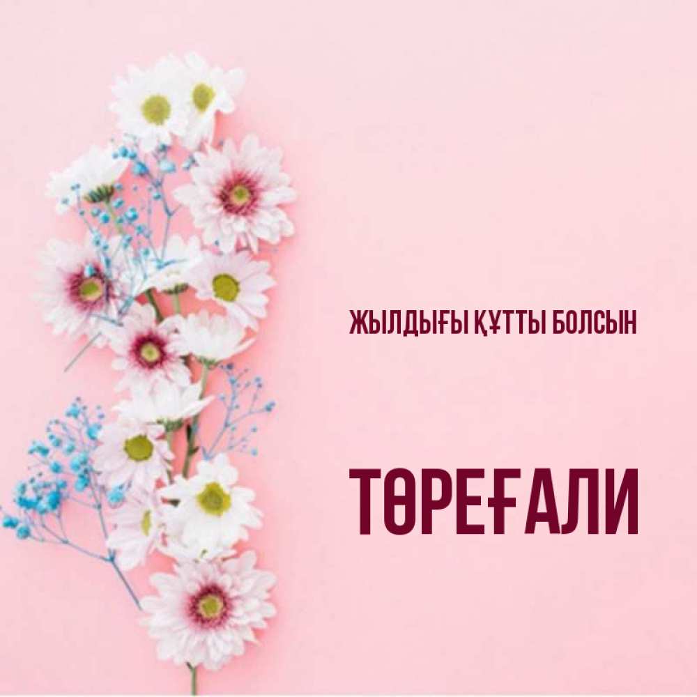 Күн сайын ашық хат с именем, Төреғали Жылдығы құтты болсын Родная моя с днем рождения тебя картинка с цветами белыми и голубыми Онлайн тегін жүктеп алу тілектері бар керемет карта 