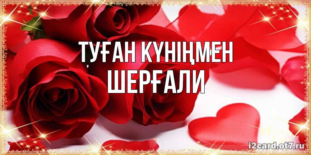 Күн сайын ашық хат с именем, ШЕРҒАЛИ Туған күніңмен красные розы и красные сердечки Онлайн тегін жүктеп алу тілектері бар керемет карта 