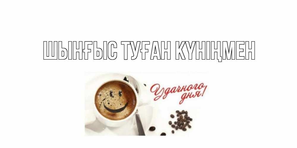 Картинка  с именем , ШЫНҒЫС! ТУҒАН КҮНІҢМЕН!