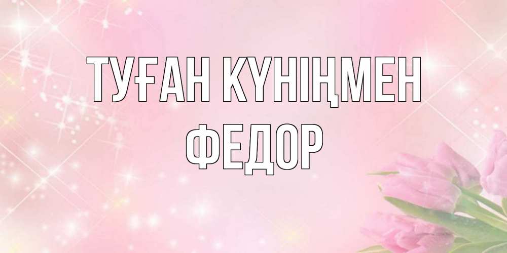 Күн сайын ашық хат с именем, Федор Туған күніңмен открытки в нежных цветах Онлайн тегін жүктеп алу тілектері бар керемет карта 