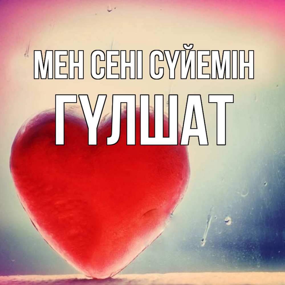 Күн сайын ашық хат с именем, ГҮЛШАТ Мен сені сүйемін красное сердечко Онлайн тегін жүктеп алу тілектері бар керемет карта 