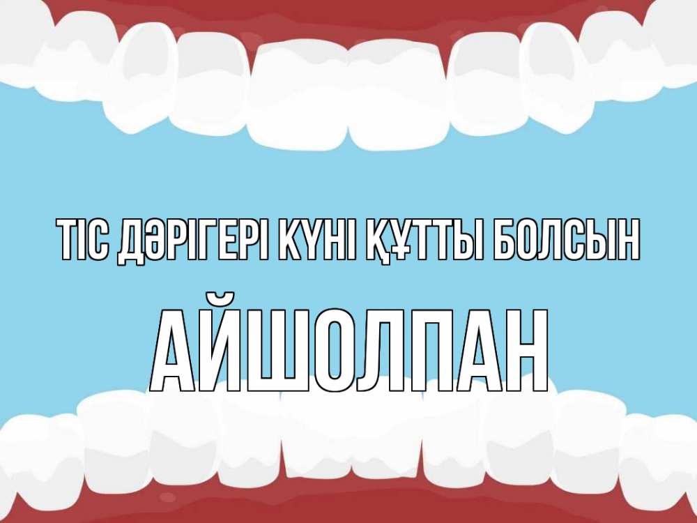Күн сайын ашық хат с именем, АЙШОЛПАН Тіс дәрігері күні құтты болсын с днем стоматолога Онлайн тегін жүктеп алу тілектері бар керемет карта 