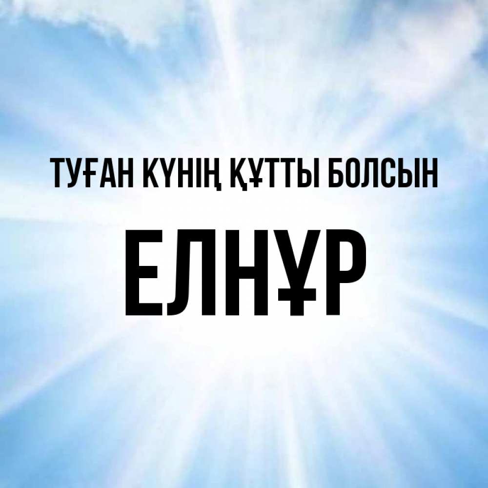 Күн сайын ашық хат с именем, Елнұр Туған күнің құтты болсын свет небесный Онлайн тегін жүктеп алу тілектері бар керемет карта 