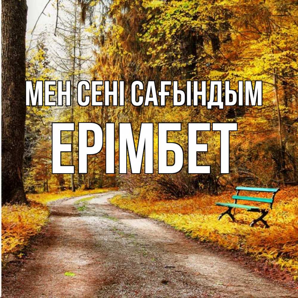 Күн сайын ашық хат с именем, Ерімбет Мен сені сағындым зеленая лавочка и осенний лес Онлайн тегін жүктеп алу тілектері бар керемет карта 