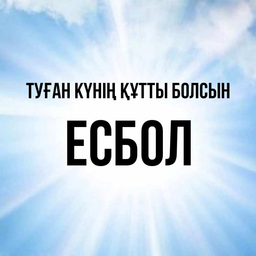 Күн сайын ашық хат с именем, Есбол Туған күнің құтты болсын свет небесный Онлайн тегін жүктеп алу тілектері бар керемет карта 