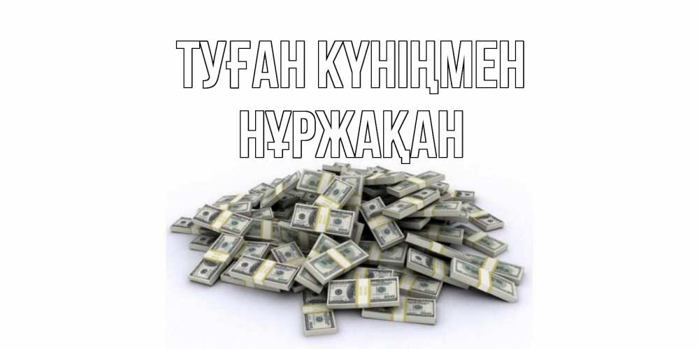 Күн сайын ашық хат с именем, НҰРЖАҚАН Туған күніңмен деньги, доллары Онлайн тегін жүктеп алу тілектері бар керемет карта 