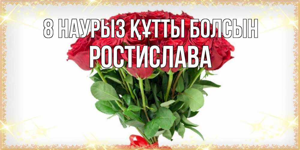 Күн сайын ашық хат с именем, Ростислава 8 наурыз құтты болсын самый огромный букет для милых дам Онлайн тегін жүктеп алу тілектері бар керемет карта 