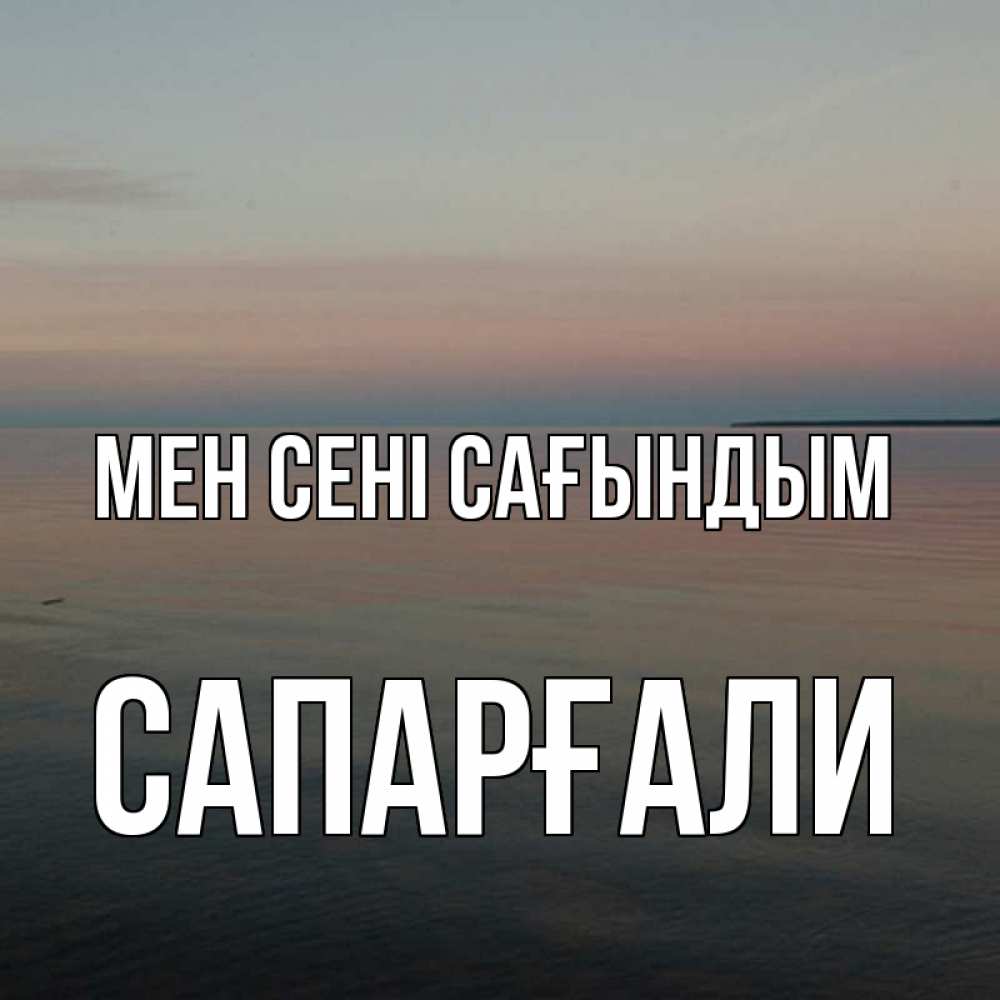 Күн сайын ашық хат с именем, САПАРҒАЛИ Мен сені сағындым пусто Онлайн тегін жүктеп алу тілектері бар керемет карта 