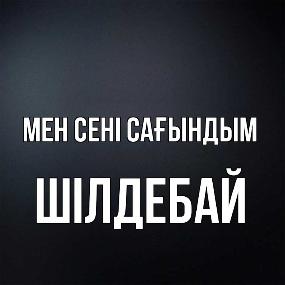 Күн сайын ашық хат с именем, ШІЛДЕБАЙ Мен сені сағындым с подписью Онлайн тегін жүктеп алу тілектері бар керемет карта 