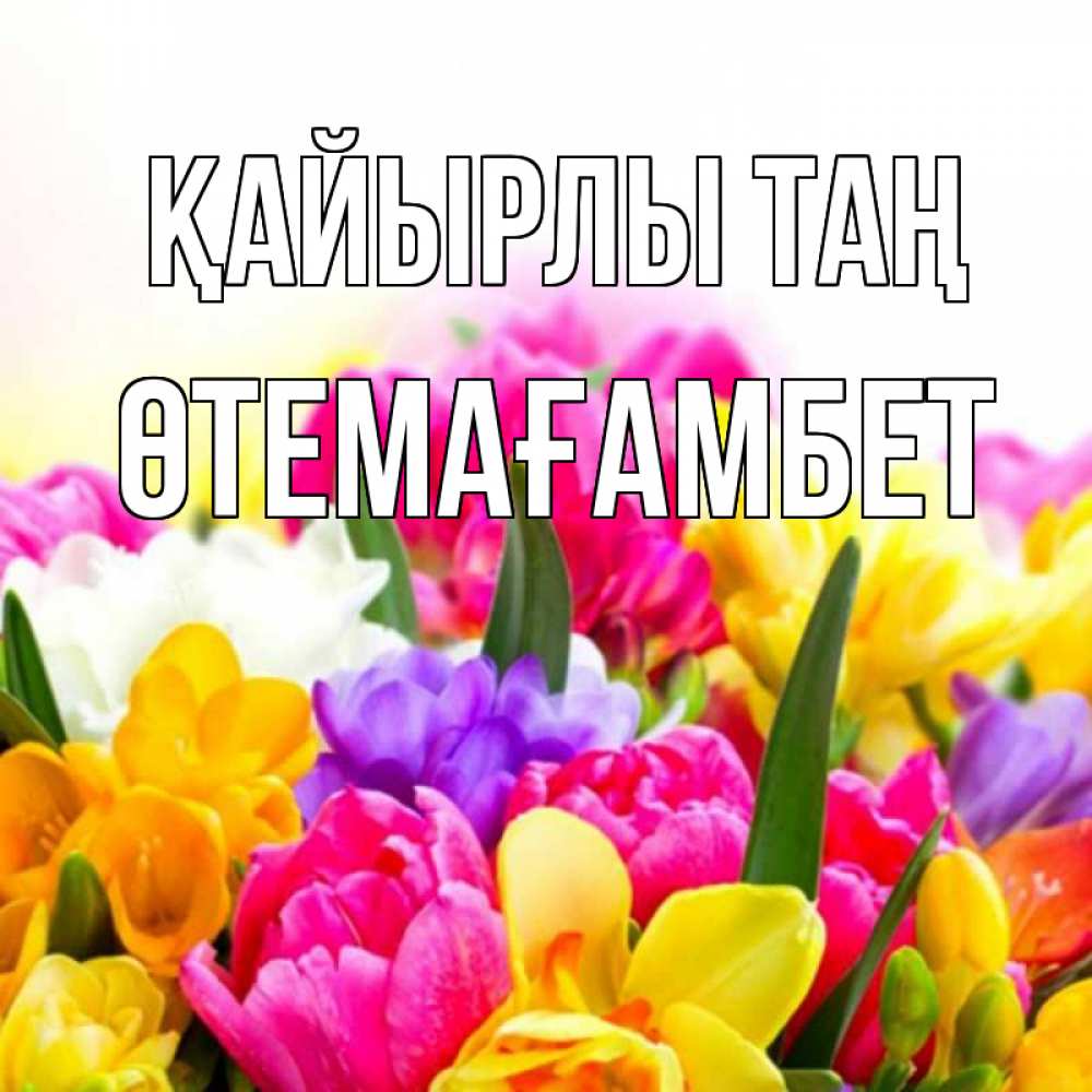 Күн сайын ашық хат с именем, ӨТЕМАҒАМБЕТ Қайырлы таң создать открытку со свое подписью Онлайн тегін жүктеп алу тілектері бар керемет карта 