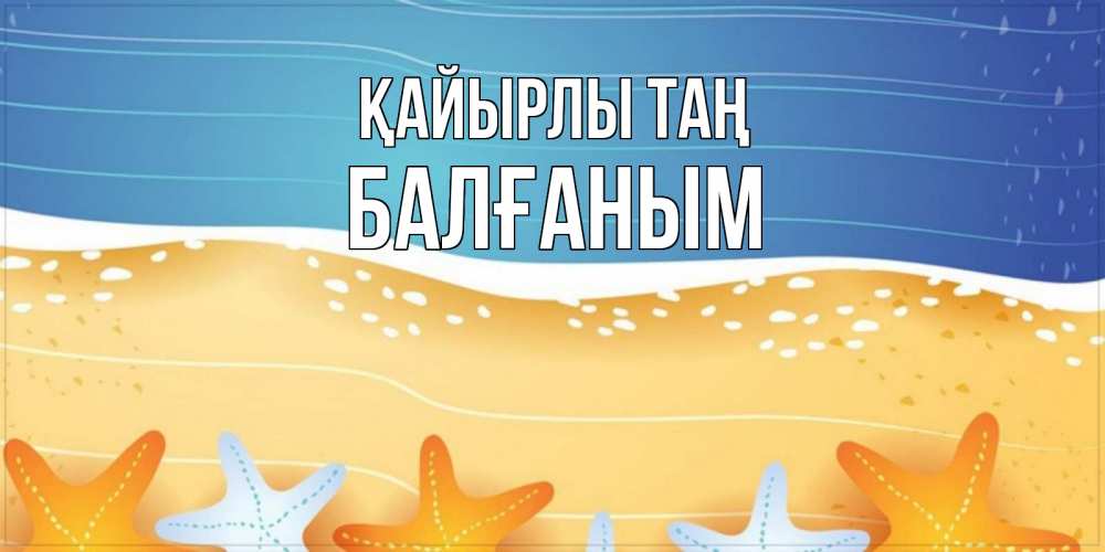 Күн сайын ашық хат с именем, БАЛҒАНЫМ Қайырлы таң красивая морская тема Онлайн тегін жүктеп алу тілектері бар керемет карта 